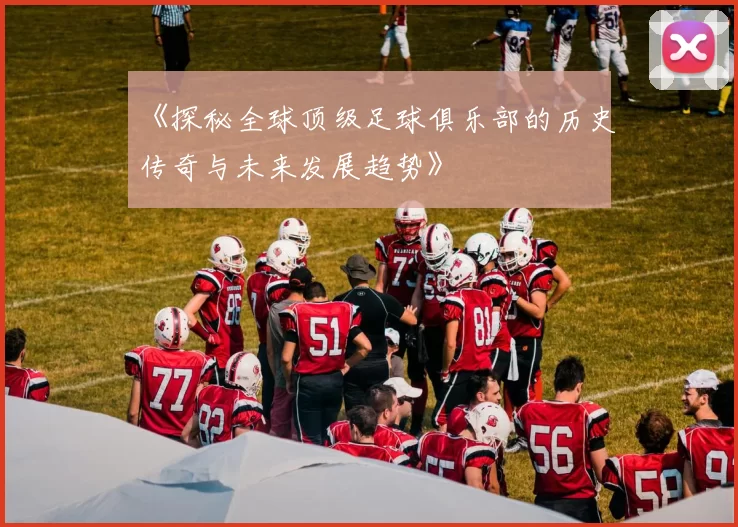 《探秘全球顶级足球俱乐部的历史传奇与未来发展趋势》