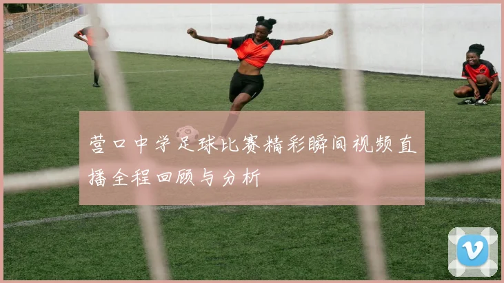 营口中学足球比赛精彩瞬间视频直播全程回顾与分析