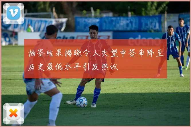 抽签结果揭晓令人失望中签率降至历史最低水平引发热议