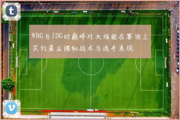 WBG与JDG的巅峰对决谁能在赛场上笑到最后揭秘战术与选手表现