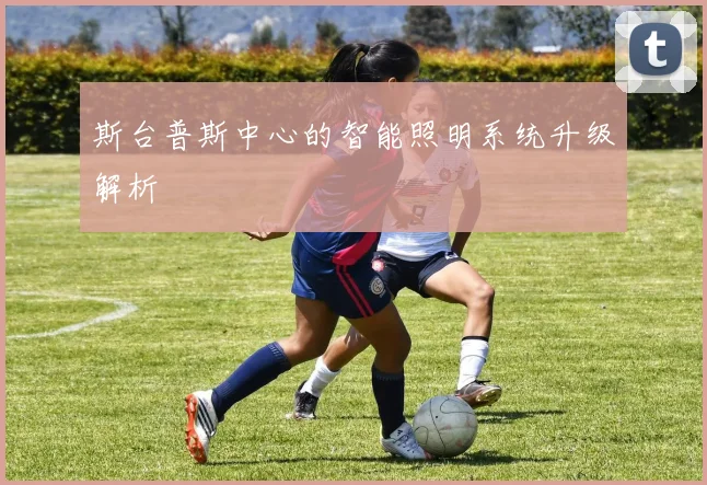 斯台普斯中心的智能照明系统升级解析