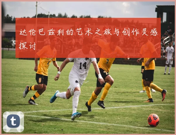 达伦巴兹利的艺术之旅与创作灵感探讨