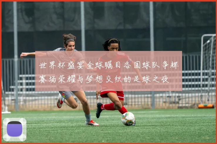 世界杯盛宴全球瞩目各国球队争辉赛场荣耀与梦想交织的足球之夜