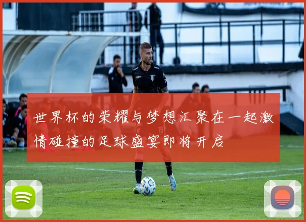 世界杯的荣耀与梦想汇聚在一起激情碰撞的足球盛宴即将开启