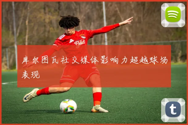 库尔图瓦社交媒体影响力超越球场表现