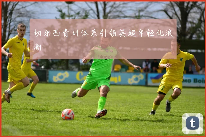 切尔西青训体系引领英超年轻化浪潮