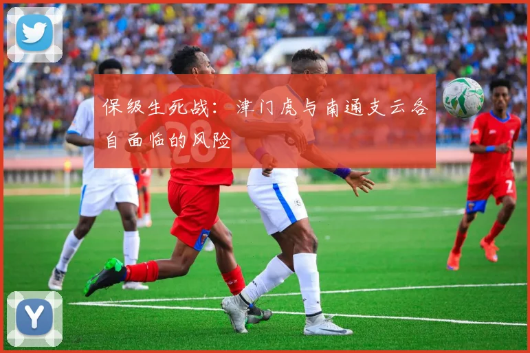 保级生死战：津门虎与南通支云各自面临的风险