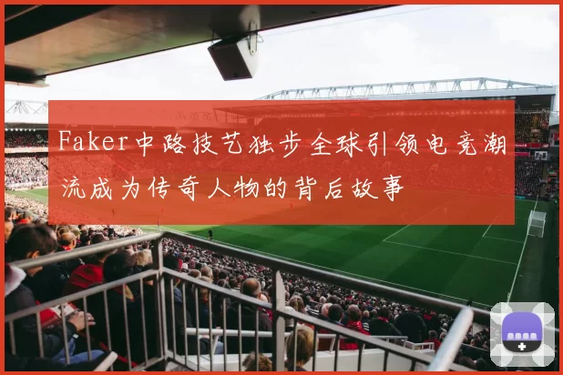 Faker中路技艺独步全球引领电竞潮流成为传奇人物的背后故事