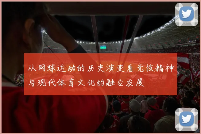 从网球运动的历史演变看竞技精神与现代体育文化的融合发展