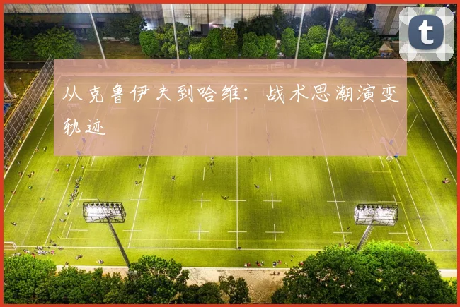 从克鲁伊夫到哈维：战术思潮演变轨迹