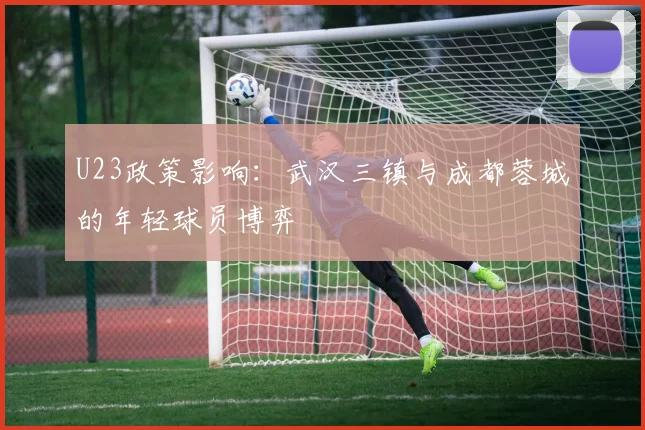 U23政策影响：武汉三镇与成都蓉城的年轻球员博弈