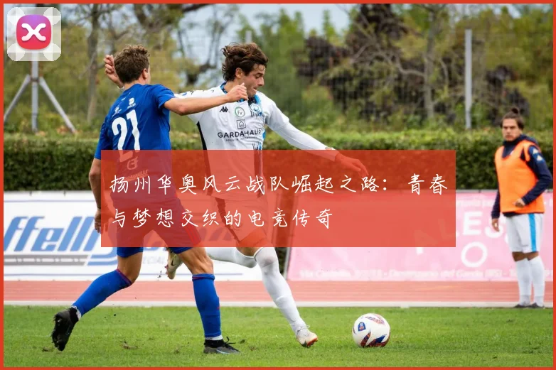 扬州华奥风云战队崛起之路：青春与梦想交织的电竞传奇