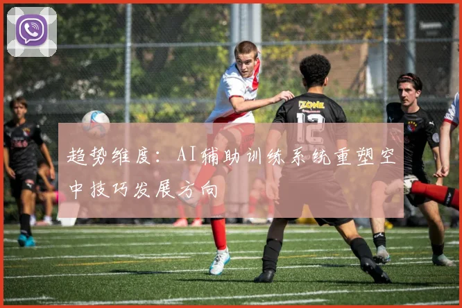 趋势维度：AI辅助训练系统重塑空中技巧发展方向