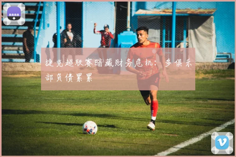 捷克超联赛暗藏财务危机：多俱乐部负债累累