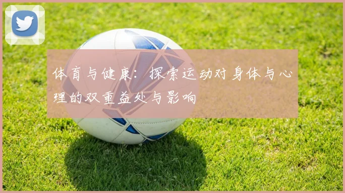 体育与健康：探索运动对身体与心理的双重益处与影响