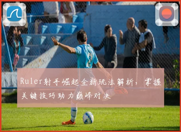 Ruler射手崛起全新玩法解析，掌握关键技巧助力巅峰对决