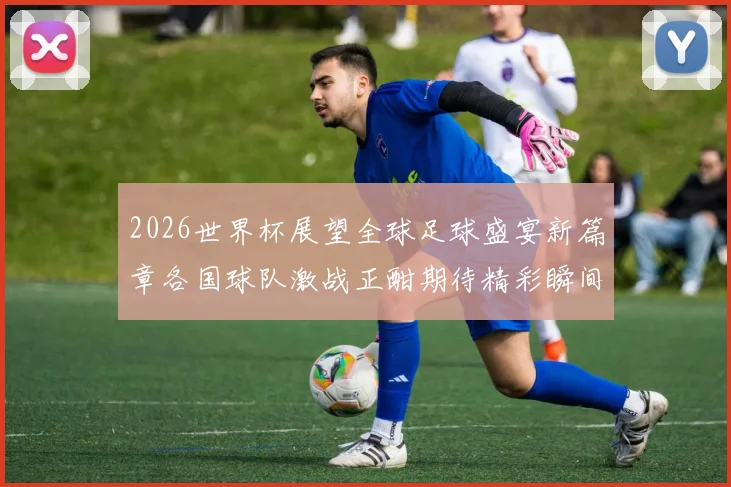 2026世界杯展望全球足球盛宴新篇章各国球队激战正酣期待精彩瞬间