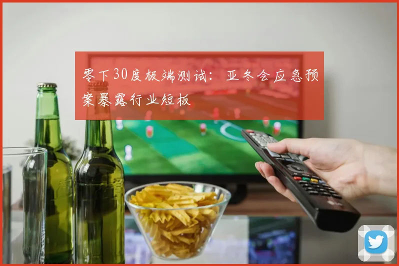 零下30度极端测试：亚冬会应急预案暴露行业短板